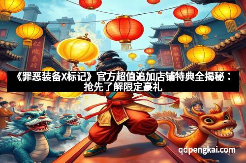 《罪恶装备X标记》官方超值追加店铺特典全揭秘：抢先了解限定豪礼