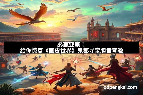 必赢亚赢：给你惊夏《画皮世界》鬼都寻宝胆量考验