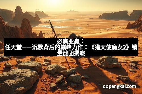 必赢亚赢：任天堂——沉默背后的巅峰力作：《猎天使魔女2》销量谜团揭晓