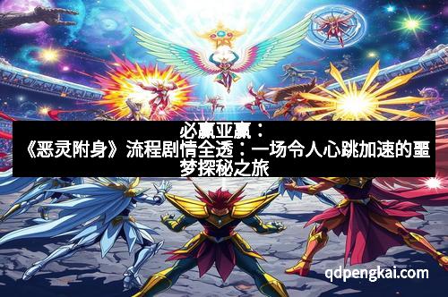 必赢亚赢：《恶灵附身》流程剧情全透：一场令人心跳加速的噩梦探秘之旅